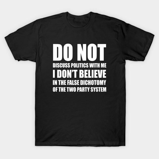 Do Not Discuss Politics With Me | I Don't Believe in The False Dichotomy of The Two Party System | Elections | Politics | White T-Shirt by Everyday Inspiration